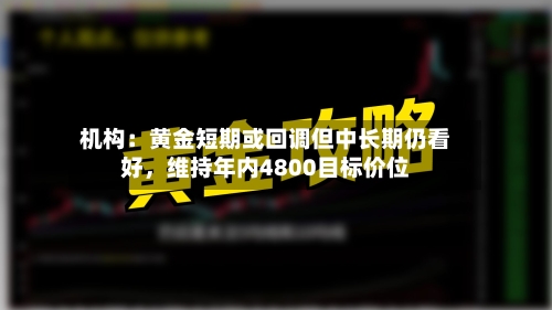机构：黄金短期或回调但中长期仍看好，维持年内4800目标价位-第3张图片