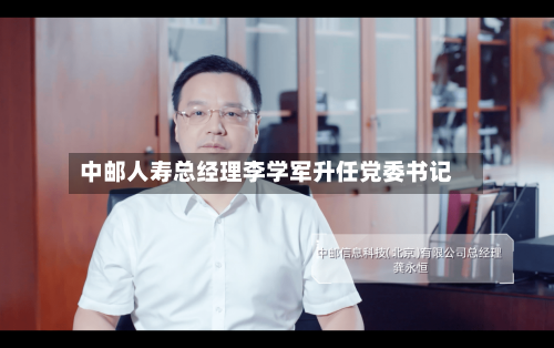 中邮人寿总经理李学军升任党委书记-第3张图片