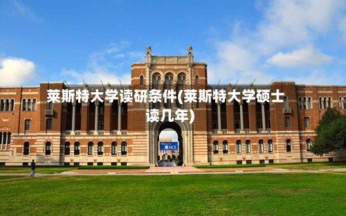 莱斯特大学读研条件(莱斯特大学硕士读几年)