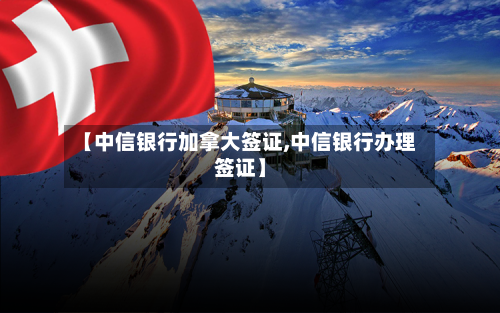 【中信银行加拿大签证,中信银行办理签证】
