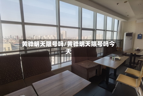 黄骅明天限号吗/黄骅明天限号吗今天