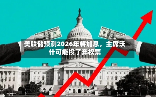 美联储预测2026年将加息,主席沃什可能投了弃权票