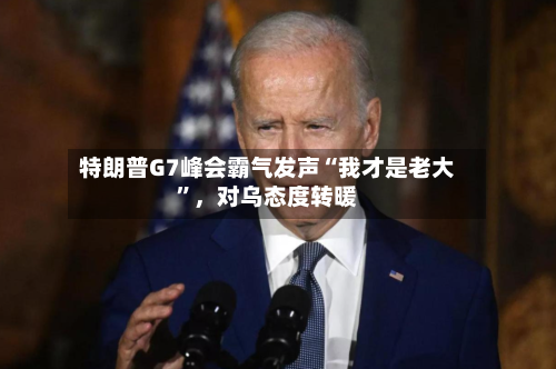 特朗普G7峰会霸气发声“我才是老大”,对乌态度转暖