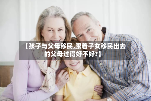 【孩子与父母移民,跟着子女移民出去的父母过得好不好?】