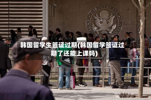 韩国留学生签证过期(韩国留学签证过期了还能上课吗)