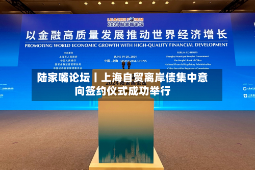 陆家嘴论坛丨上海自贸离岸债集中意向签约仪式成功举行