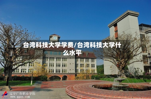 台湾科技大学学费/台湾科技大学什么水平-第2张图片