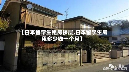 【日本留学生租房楼层,日本留学生房租多少钱一个月】-第3张图片