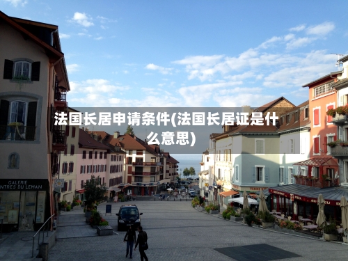 法国长居申请条件(法国长居证是什么意思)