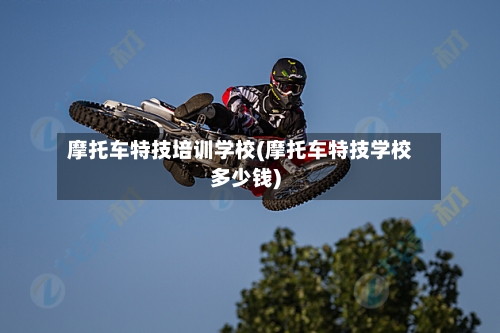 摩托车特技培训学校(摩托车特技学校多少钱)