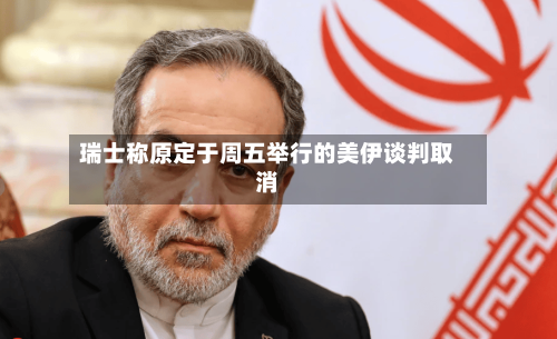 瑞士称原定于周五举行的美伊谈判取消