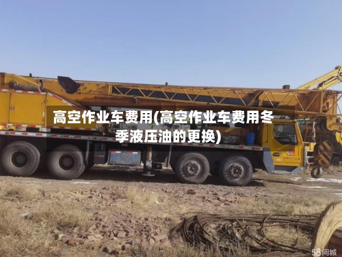 高空作业车费用(高空作业车费用冬季液压油的更换)-第3张图片