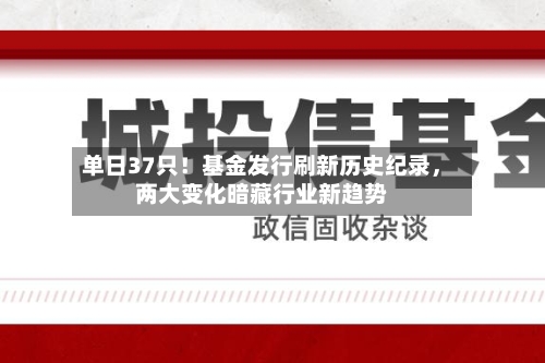 单日37只！基金发行刷新历史纪录，两大变化暗藏行业新趋势