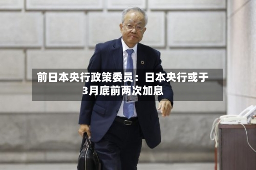 前日本央行政策委员:日本央行或于3月底前两次加息-第2张图片