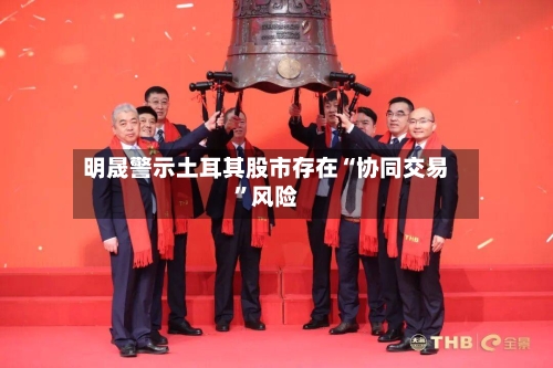 明晟警示土耳其股市存在“协同交易”风险-第2张图片
