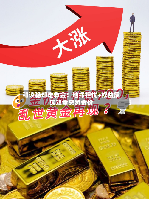 和谈稳却难救金！地缘担忧+权益震荡双重惩罚金价-第2张图片
