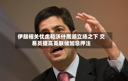 伊朗相关忧虑和沃什鹰派立场之下 交易员提高美联储加息押注-第2张图片