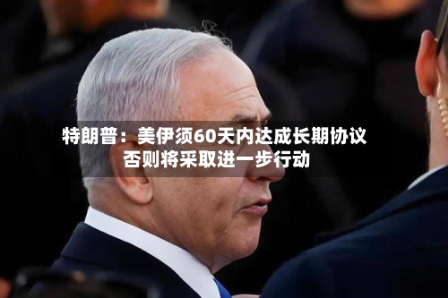 特朗普:美伊须60天内达成长期协议 否则将采取进一步行动-第2张图片