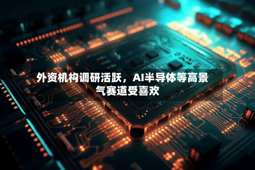 外资机构调研活跃，AI半导体等高景气赛道受喜欢-第3张图片