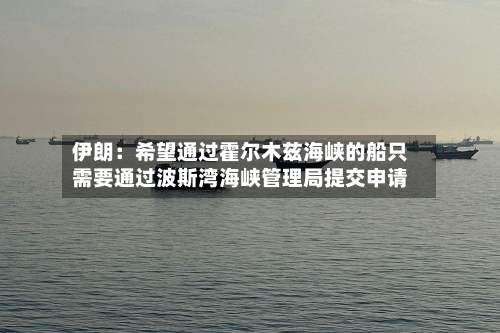 伊朗:希望通过霍尔木兹海峡的船只需要通过波斯湾海峡管理局提交申请