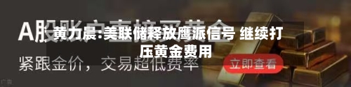 黄力晨:美联储释放鹰派信号 继续打压黄金费用