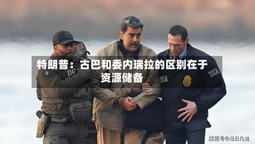 特朗普:古巴和委内瑞拉的区别在于资源储备-第2张图片