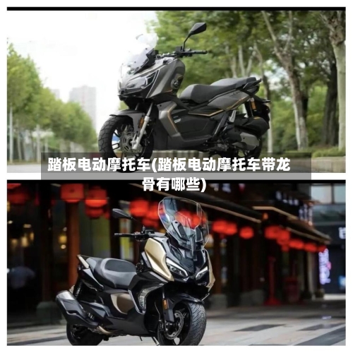 踏板电动摩托车(踏板电动摩托车带龙骨有哪些)