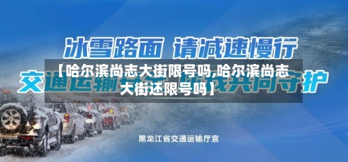 【哈尔滨尚志大街限号吗,哈尔滨尚志大街还限号吗】