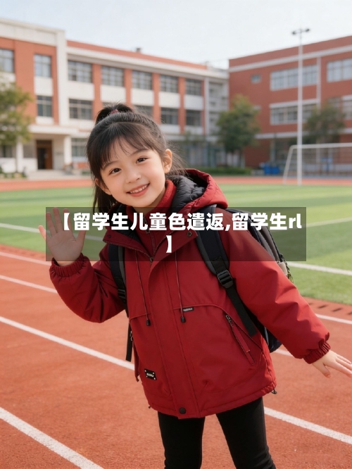 【留学生儿童色遣返,留学生rl】