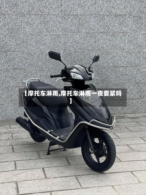 【摩托车淋雨,摩托车淋雨一夜要紧吗】