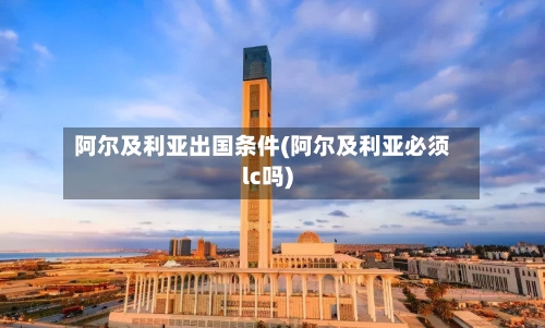 阿尔及利亚出国条件(阿尔及利亚必须lc吗)