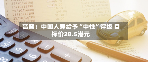 高盛：中国人寿给予“中性”评级 目标价28.5港元-第1张图片