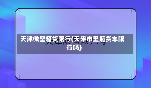 天津微型箱货限行(天津市里厢货车限行吗)-第3张图片