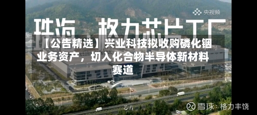【公告精选】兴业科技拟收购磷化铟业务资产，切入化合物半导体新材料赛道-第2张图片