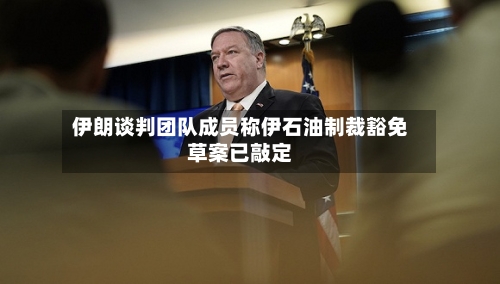 伊朗谈判团队成员称伊石油制裁豁免草案已敲定