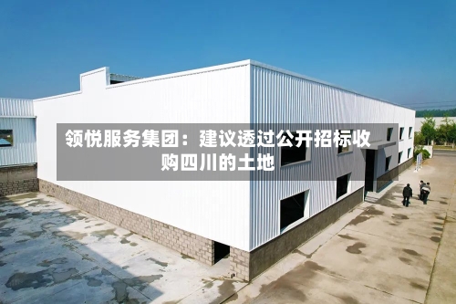 领悦服务集团:建议透过公开招标收购四川的土地-第1张图片