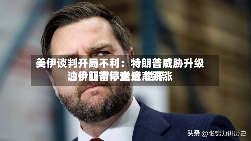美伊谈判开局不利：特朗普威胁升级	、伊朗暂停对话 世界油价亚市早盘应声跳涨-第3张图片