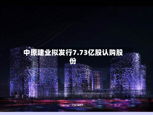 中原建业拟发行7.73亿股认购股份-第1张图片