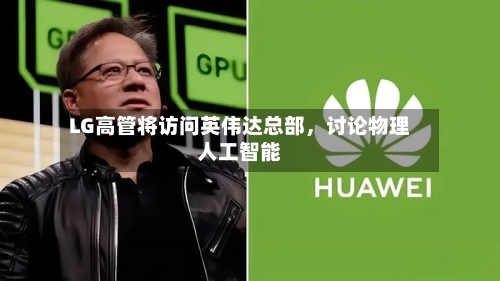 LG高管将访问英伟达总部，讨论物理人工智能-第3张图片
