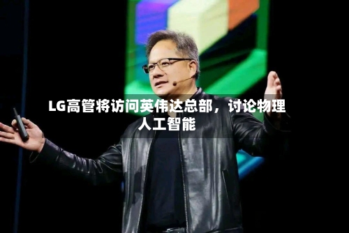 LG高管将访问英伟达总部	，讨论物理人工智能-第2张图片