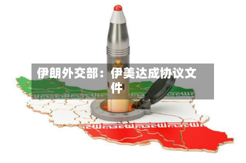 伊朗外交部：伊美达成协议文件-第1张图片