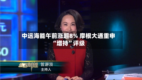 中远海能午前涨超8% 摩根大通重申“增持	”评级-第1张图片