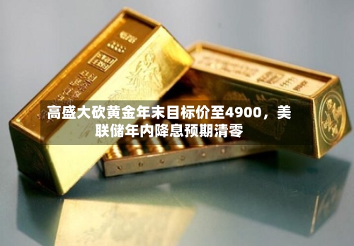 高盛大砍黄金年末目标价至4900，美联储年内降息预期清零-第3张图片