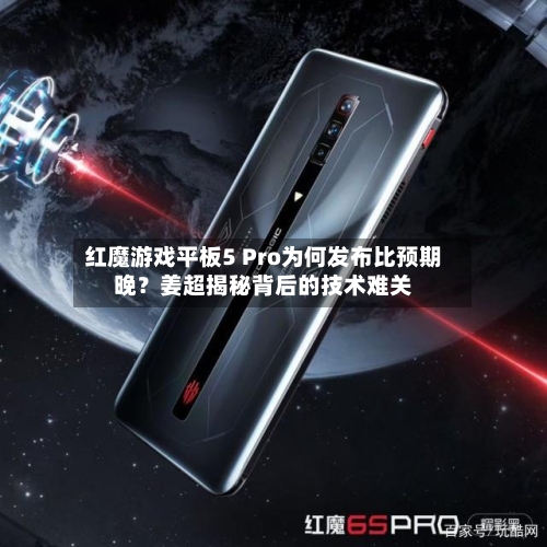 红魔游戏平板5 Pro为何发布比预期晚？姜超揭秘背后的技术难关