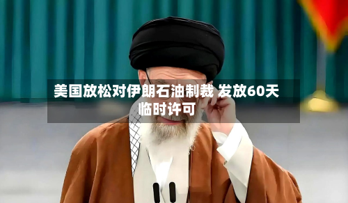 美国放松对伊朗石油制裁 发放60天临时许可-第1张图片