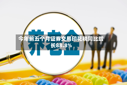 今年前五个月证券交易印花税同比增长88.8%