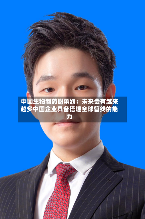 中国生物制药谢承润:未来会有越来越多中国企业具备搭建全球管线的能力