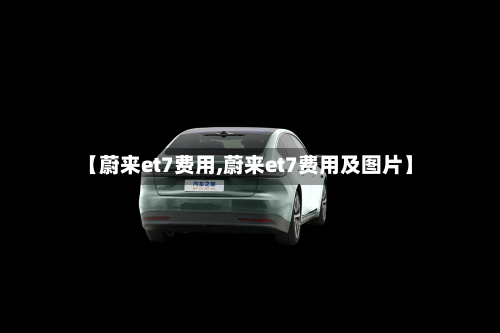【蔚来et7费用,蔚来et7费用及图片】